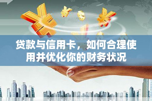 商河贷款与信用卡，如何合理使用并优化你的财务状况