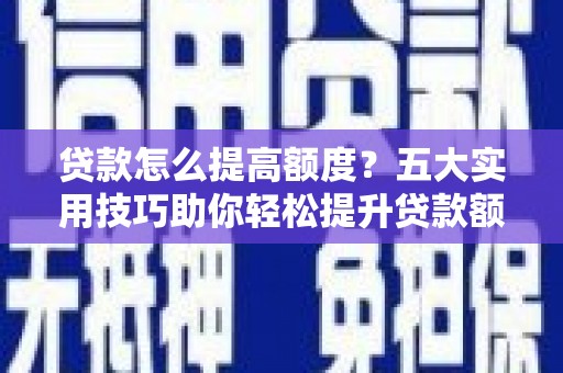商河贷款怎么提高额度？五大实用技巧助你轻松提升贷款额度
