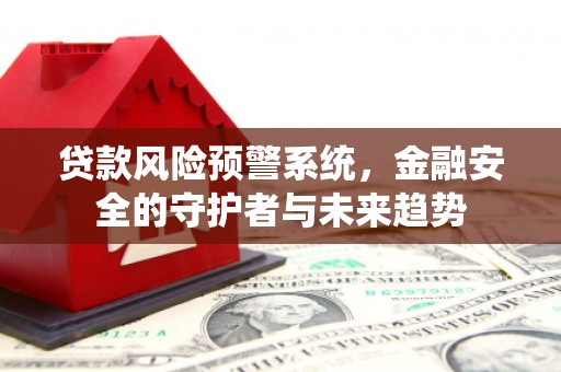 商河贷款风险预警系统，金融安全的守护者与未来趋势