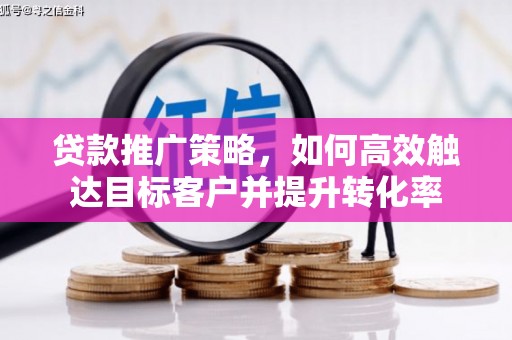 商河贷款推广策略，如何高效触达目标客户并提升转化率