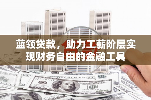 商河蓝领贷款，助力工薪阶层实现财务自由的金融工具