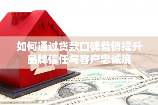 商河如何通过贷款口碑营销提升品牌信任与客户忠诚度