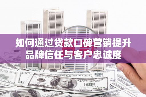 商河如何通过贷款口碑营销提升品牌信任与客户忠诚度
