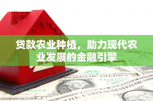 商河贷款农业种植，助力现代农业发展的金融引擎