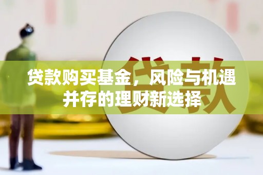 商河贷款购买基金，风险与机遇并存的理财新选择
