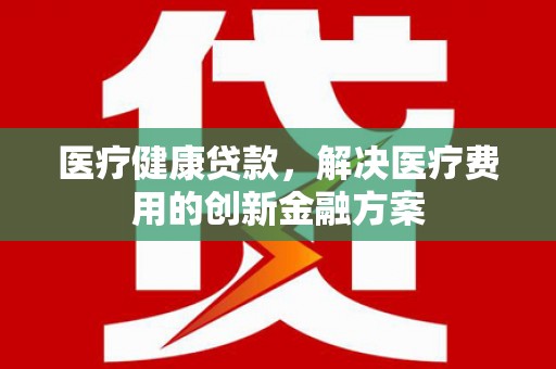 商河医疗健康贷款，解决医疗费用的创新金融方案