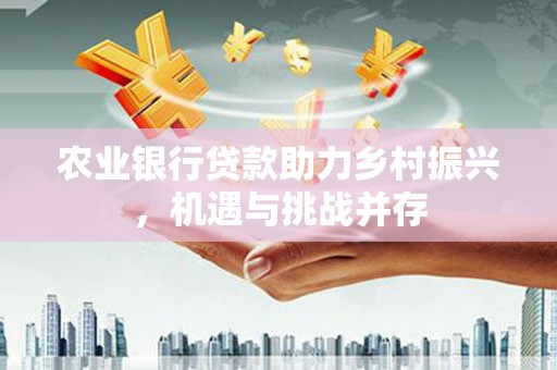 商河农业银行贷款助力乡村振兴，机遇与挑战并存