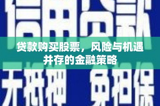 商河贷款购买股票，风险与机遇并存的金融策略