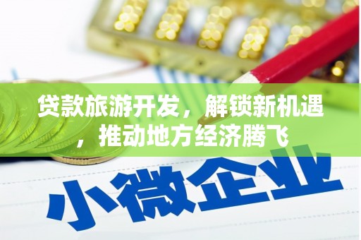 商河贷款旅游开发，解锁新机遇，推动地方经济腾飞
