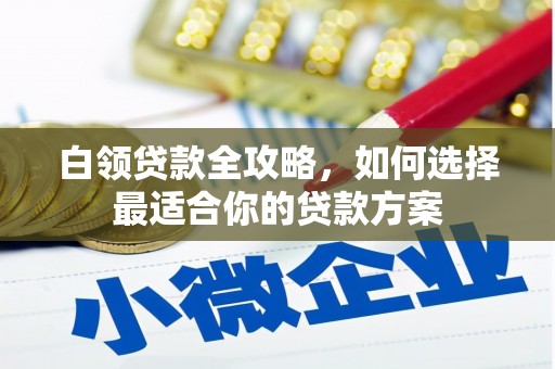 商河白领贷款全攻略，如何选择最适合你的贷款方案